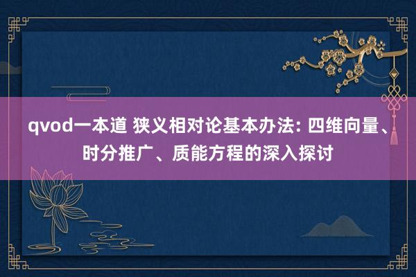 qvod一本道 狭义相对论基本办法: 四维向量、时分推广、质能方程的深入探讨