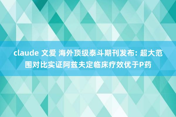 claude 文爱 海外顶级泰斗期刊发布: 超大范围对比实证阿兹夫定临床疗效优于P药
