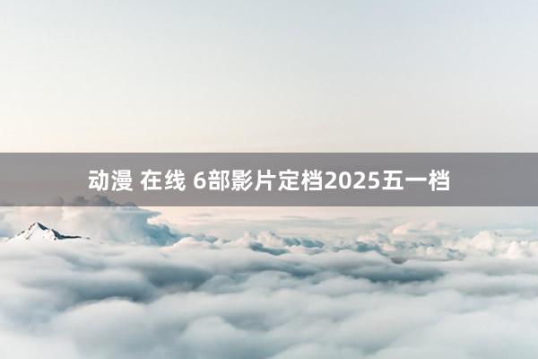 动漫 在线 6部影片定档2025五一档