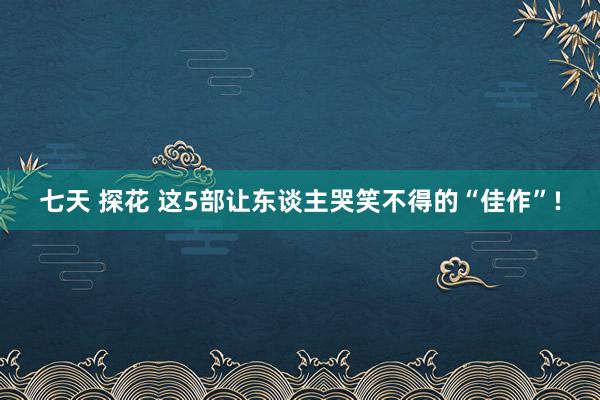 七天 探花 这5部让东谈主哭笑不得的“佳作”!