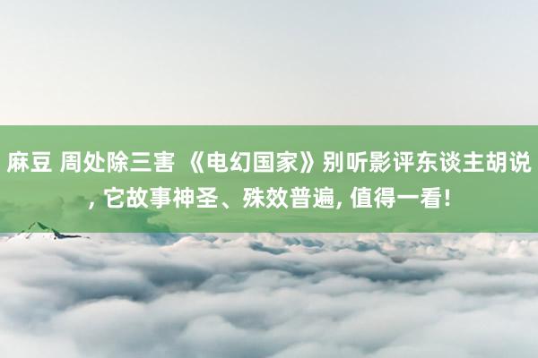 麻豆 周处除三害 《电幻国家》别听影评东谈主胡说， 它故事神圣、殊效普遍， 值得一看!