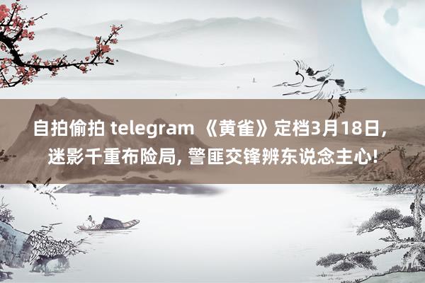 自拍偷拍 telegram 《黄雀》定档3月18日， 迷影千重布险局， 警匪交锋辨东说念主心!
