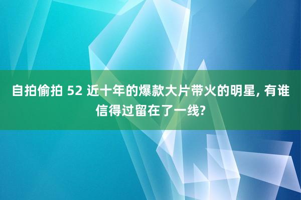 自拍偷拍 52 近十年的爆款大片带火的明星， 有谁信得过留在了一线?