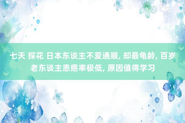 七天 探花 日本东谈主不爱通顺， 却最龟龄， 百岁老东谈主患癌率极低， 原因值得学习