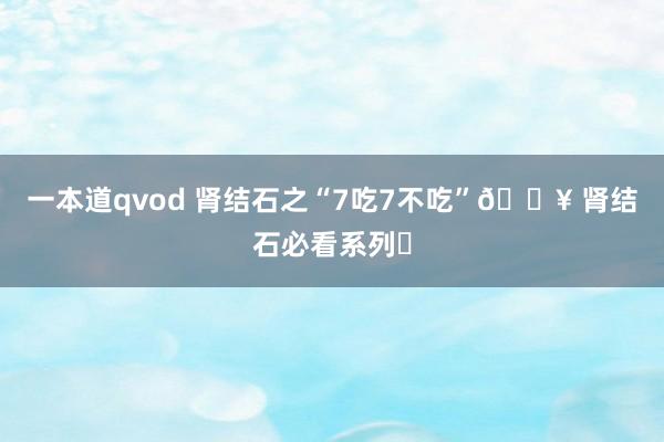 一本道qvod 肾结石之“7吃7不吃”🔥 肾结石必看系列✅