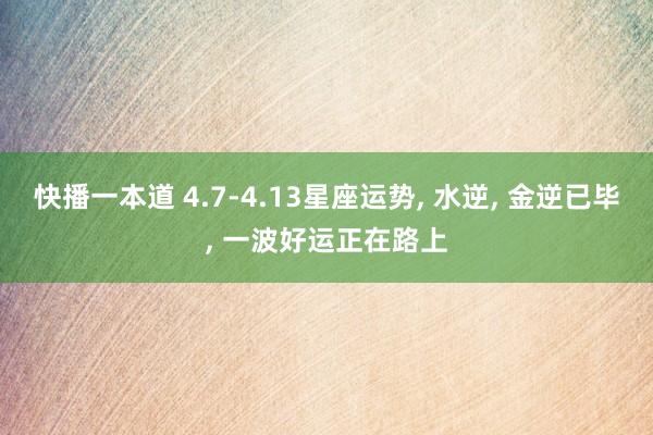 快播一本道 4.7-4.13星座运势， 水逆， 金逆已毕， 一波好运正在路上