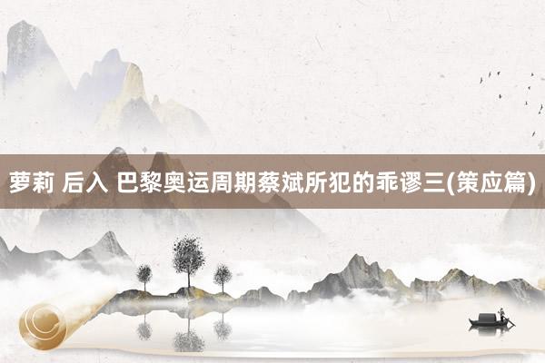 萝莉 后入 巴黎奥运周期蔡斌所犯的乖谬三(策应篇)
