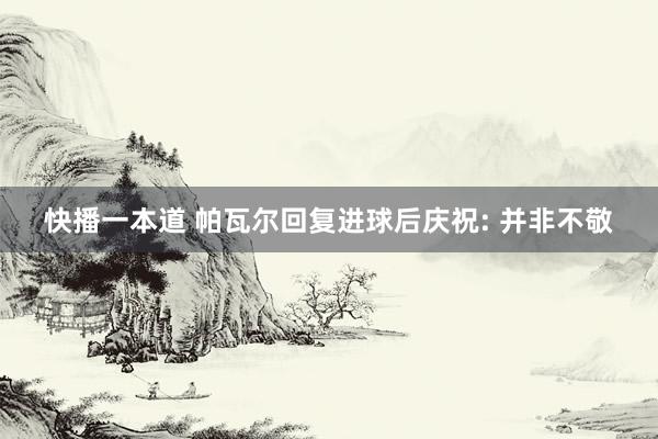快播一本道 帕瓦尔回复进球后庆祝: 并非不敬