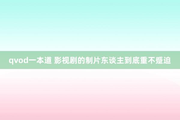 qvod一本道 影视剧的制片东谈主到底重不蹙迫