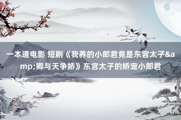 一本道电影 短剧《我养的小郎君竟是东宫太子&卿与天争娇》东宫太子的娇宠小郎君