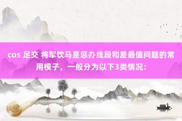 cos 足交 将军饮马是惩办线段和差最值问题的常用模子，一般分为以下3类情况：
