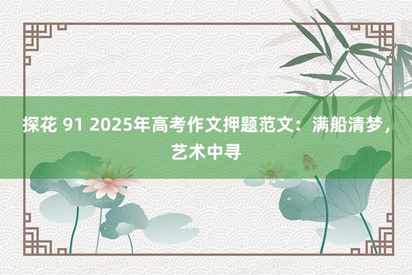 探花 91 2025年高考作文押题范文：满船清梦，艺术中寻
