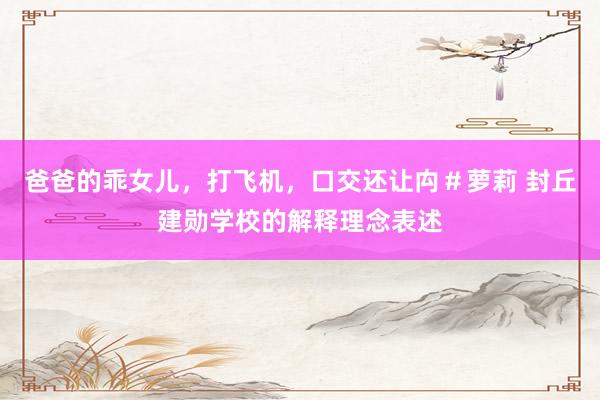爸爸的乖女儿，打飞机，口交还让禸＃萝莉 封丘建勋学校的解释理念表述