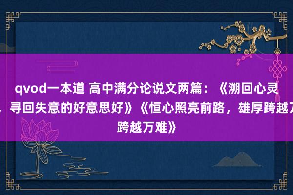 qvod一本道 高中满分论说文两篇：《溯回心灵深处，寻回失意的好意思好》《恒心照亮前路，雄厚跨越万难》