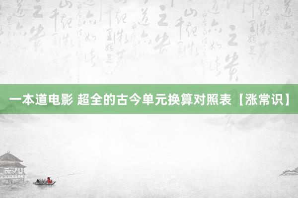 一本道电影 超全的古今单元换算对照表【涨常识】