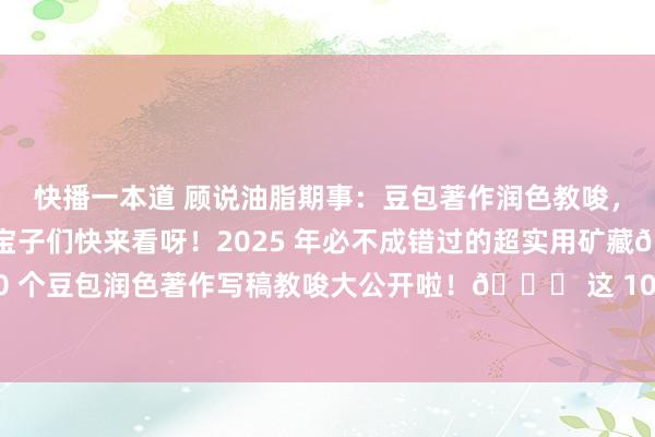 快播一本道 顾说油脂期事:豆包著作润色教唆,一篇就够了‼️💥宝子们快来看呀!2025 年必不成错过的超实用矿藏🎁——100 个豆包润色著作写稿教唆大公开啦!😎 这 100 个教唆几乎绝绝子👏,有了它...