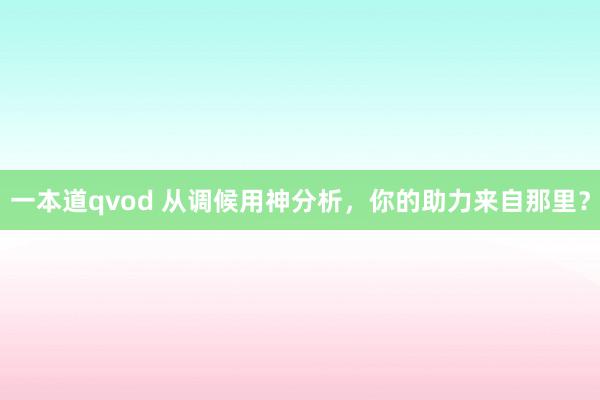一本道qvod 从调候用神分析，你的助力来自那里？