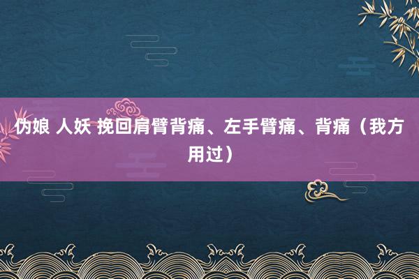 伪娘 人妖 挽回肩臂背痛、左手臂痛、背痛（我方用过）