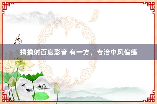 撸撸射百度影音 有一方，专治中风偏瘫