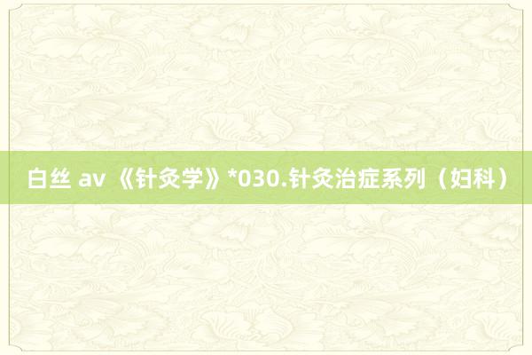 白丝 av 《针灸学》*030.针灸治症系列（妇科）
