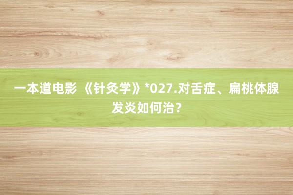 一本道电影 《针灸学》*027.对舌症、扁桃体腺发炎如何治？