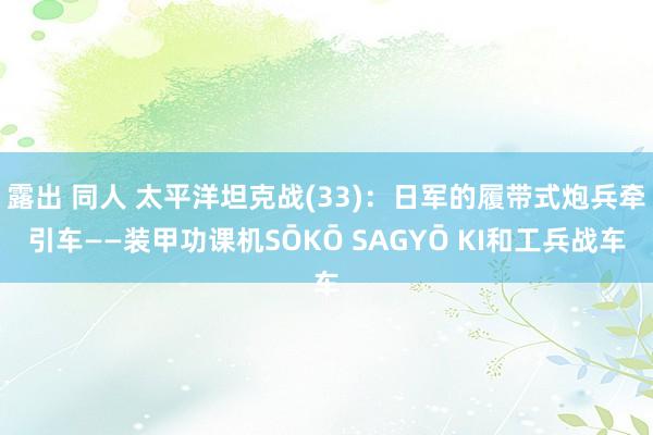 露出 同人 太平洋坦克战(33)：日军的履带式炮兵牵引车——装甲功课机SŌKŌ SAGYŌ KI和工兵战车