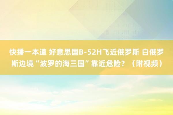 快播一本道 好意思国B-52H飞近俄罗斯 白俄罗斯边境“波罗的海三国”靠近危险？（附视频）